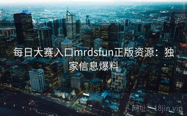 每日大赛入口mrdsfun正版资源：独家信息爆料