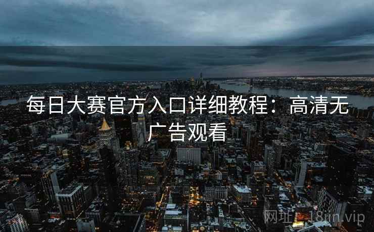 每日大赛官方入口详细教程：高清无广告观看