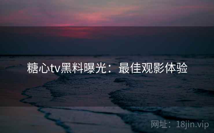 糖心tv黑料曝光：最佳观影体验