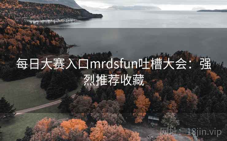 每日大赛入口mrdsfun吐槽大会：强烈推荐收藏