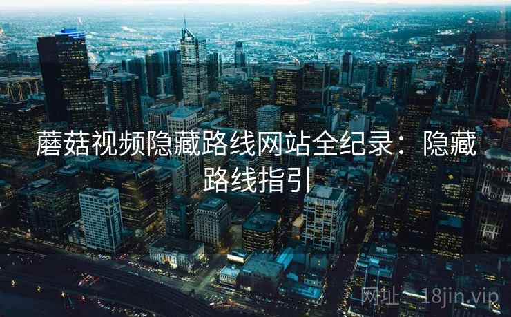 蘑菇视频隐藏路线网站全纪录:隐藏路线指引